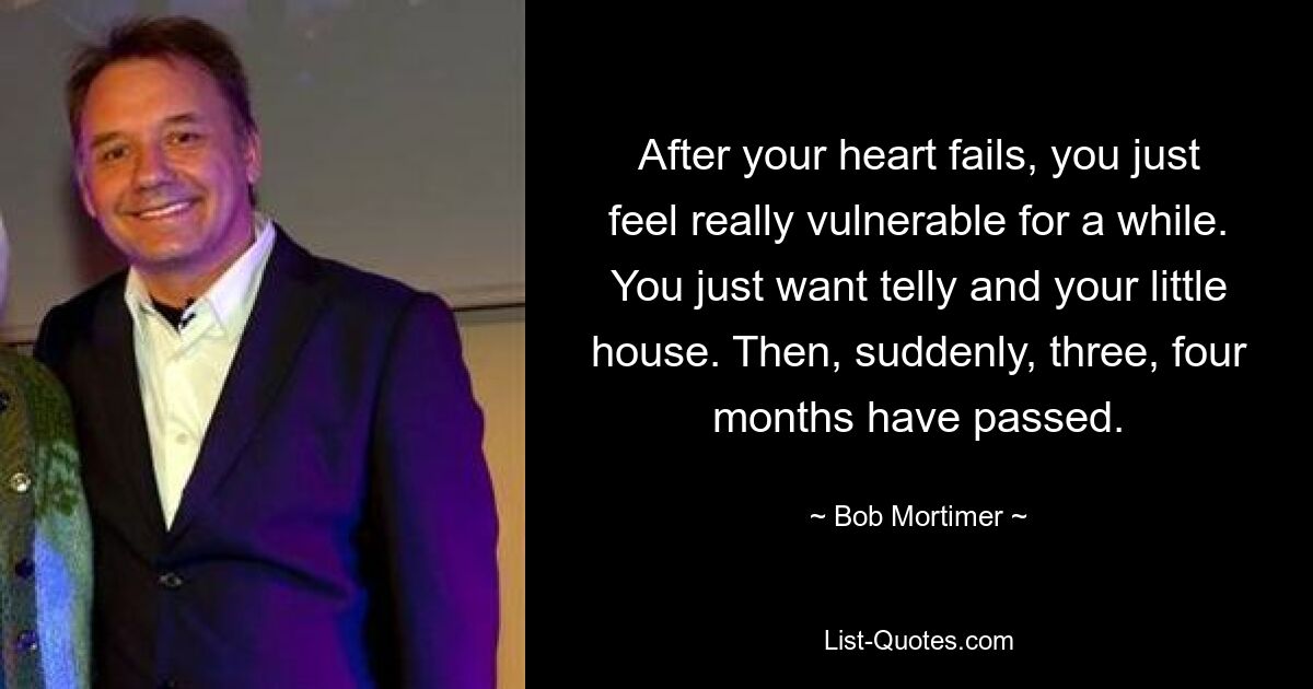 After your heart fails, you just feel really vulnerable for a while. You just want telly and your little house. Then, suddenly, three, four months have passed. — © Bob Mortimer