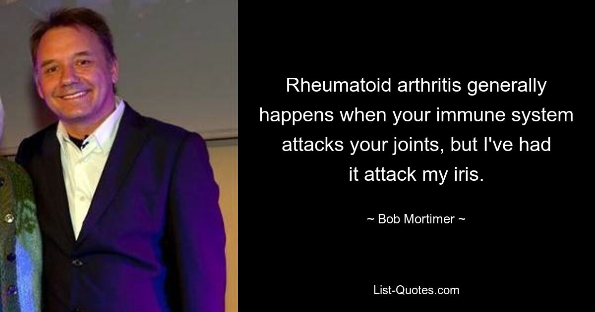 Rheumatoid arthritis generally happens when your immune system attacks your joints, but I've had it attack my iris. — © Bob Mortimer