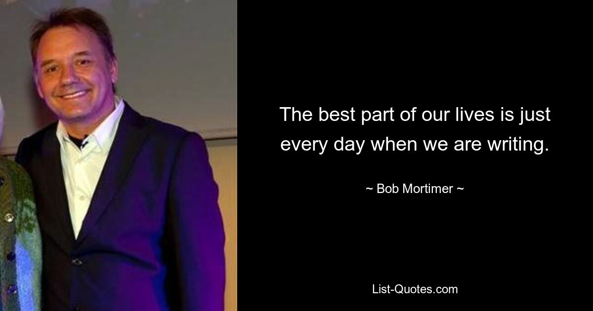 The best part of our lives is just every day when we are writing. — © Bob Mortimer