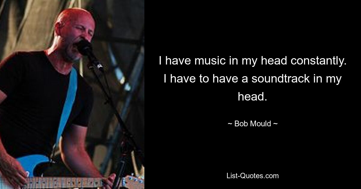 I have music in my head constantly. I have to have a soundtrack in my head. — © Bob Mould