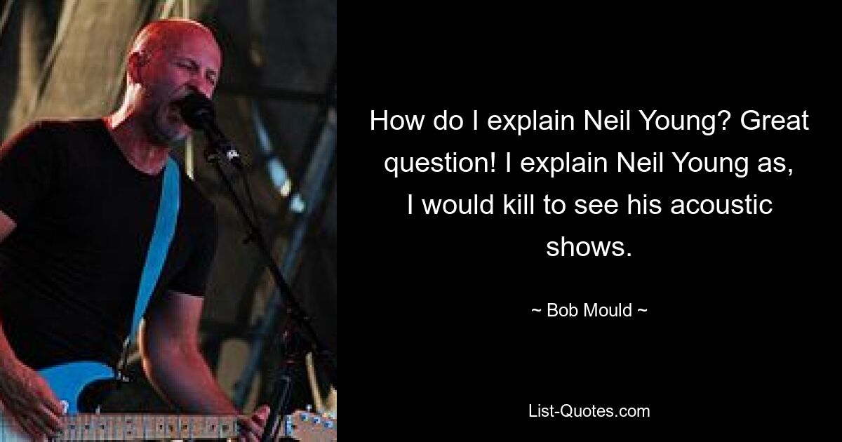 How do I explain Neil Young? Great question! I explain Neil Young as, I would kill to see his acoustic shows. — © Bob Mould