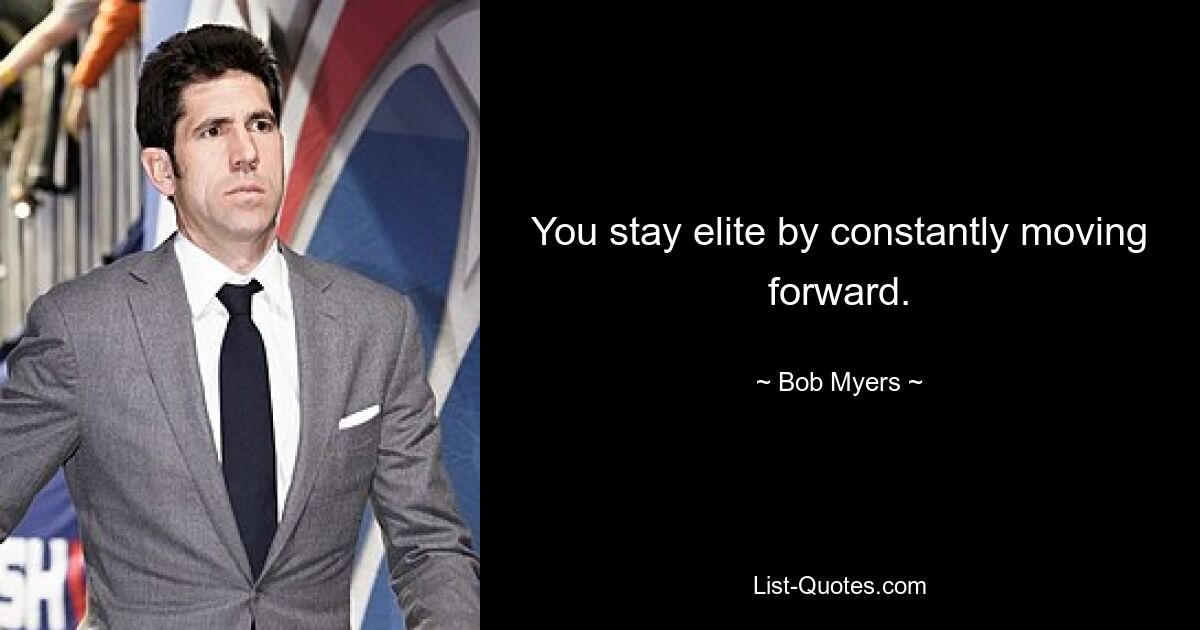 You stay elite by constantly moving forward. — © Bob Myers