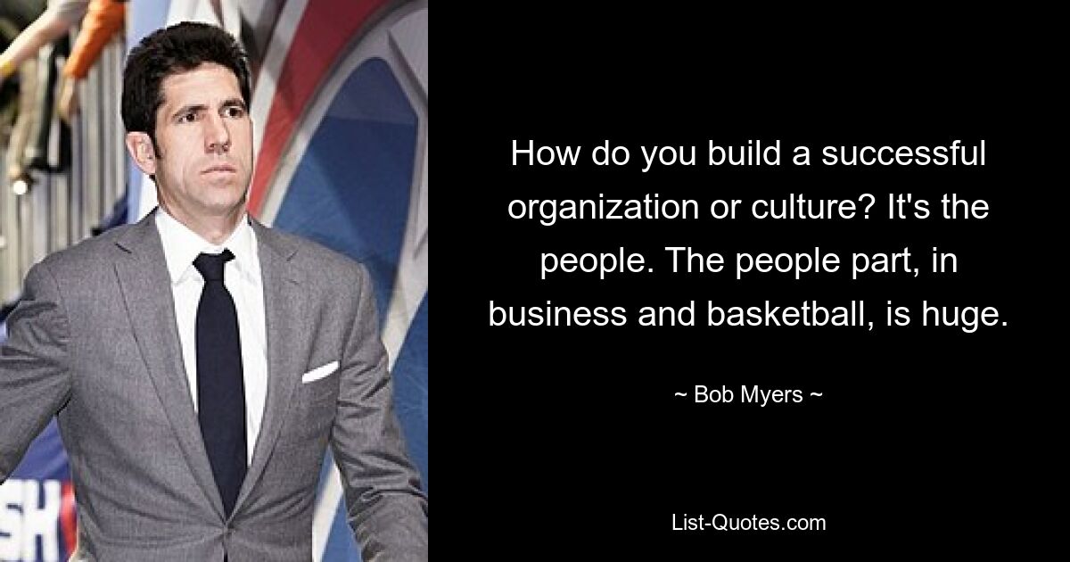 How do you build a successful organization or culture? It's the people. The people part, in business and basketball, is huge. — © Bob Myers