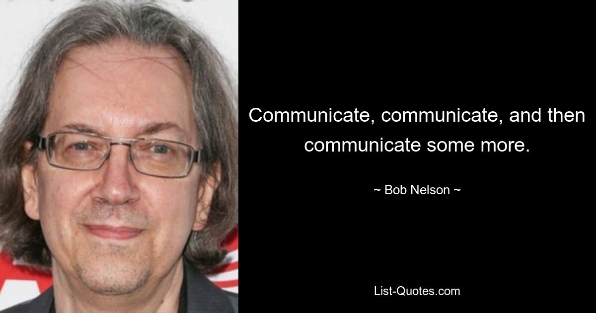 Communicate, communicate, and then communicate some more. — © Bob Nelson