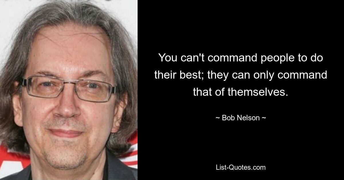 You can't command people to do their best; they can only command that of themselves. — © Bob Nelson