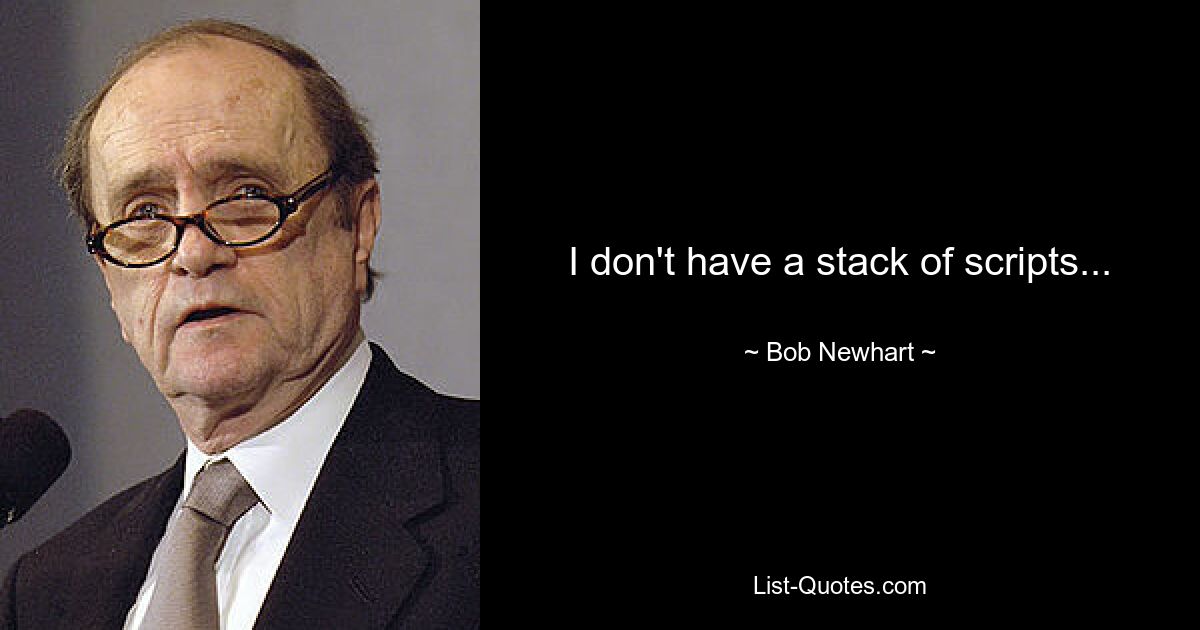 I don't have a stack of scripts... — © Bob Newhart