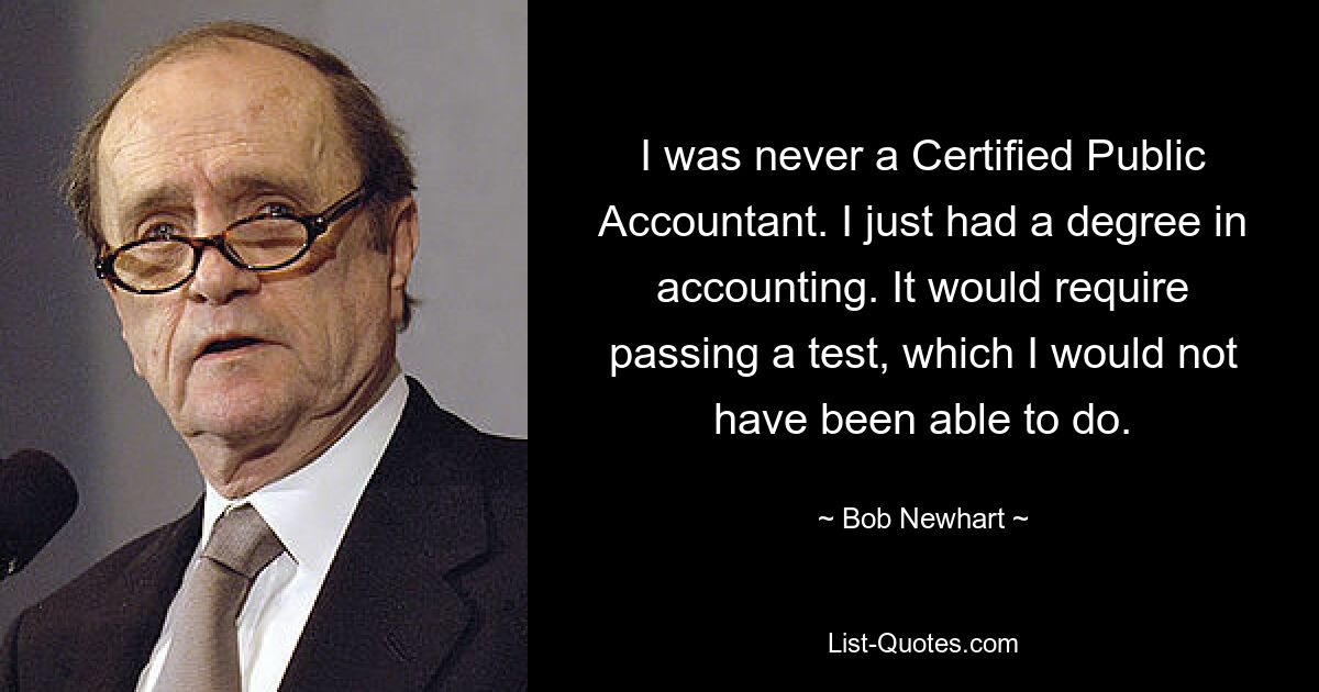 I was never a Certified Public Accountant. I just had a degree in accounting. It would require passing a test, which I would not have been able to do. — © Bob Newhart