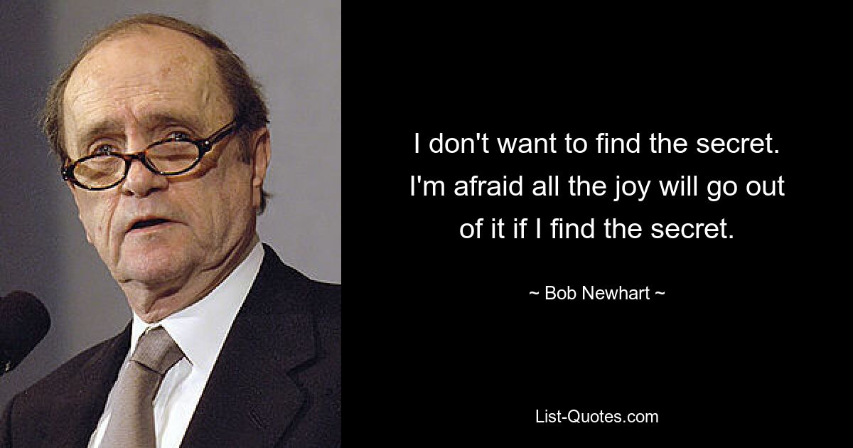 I don't want to find the secret. I'm afraid all the joy will go out of it if I find the secret. — © Bob Newhart