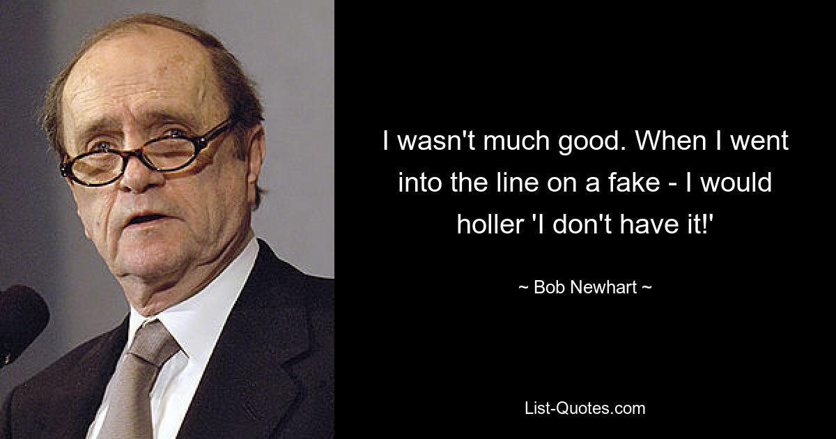 I wasn't much good. When I went into the line on a fake - I would holler 'I don't have it!' — © Bob Newhart