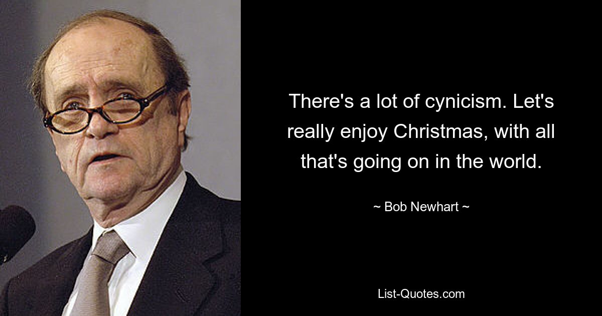 There's a lot of cynicism. Let's really enjoy Christmas, with all that's going on in the world. — © Bob Newhart