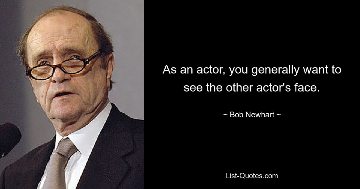 As an actor, you generally want to see the other actor's face. — © Bob Newhart