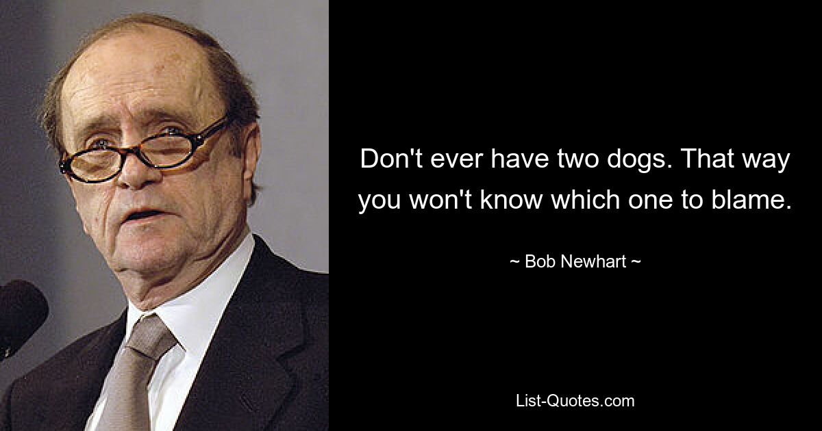 Don't ever have two dogs. That way you won't know which one to blame. — © Bob Newhart