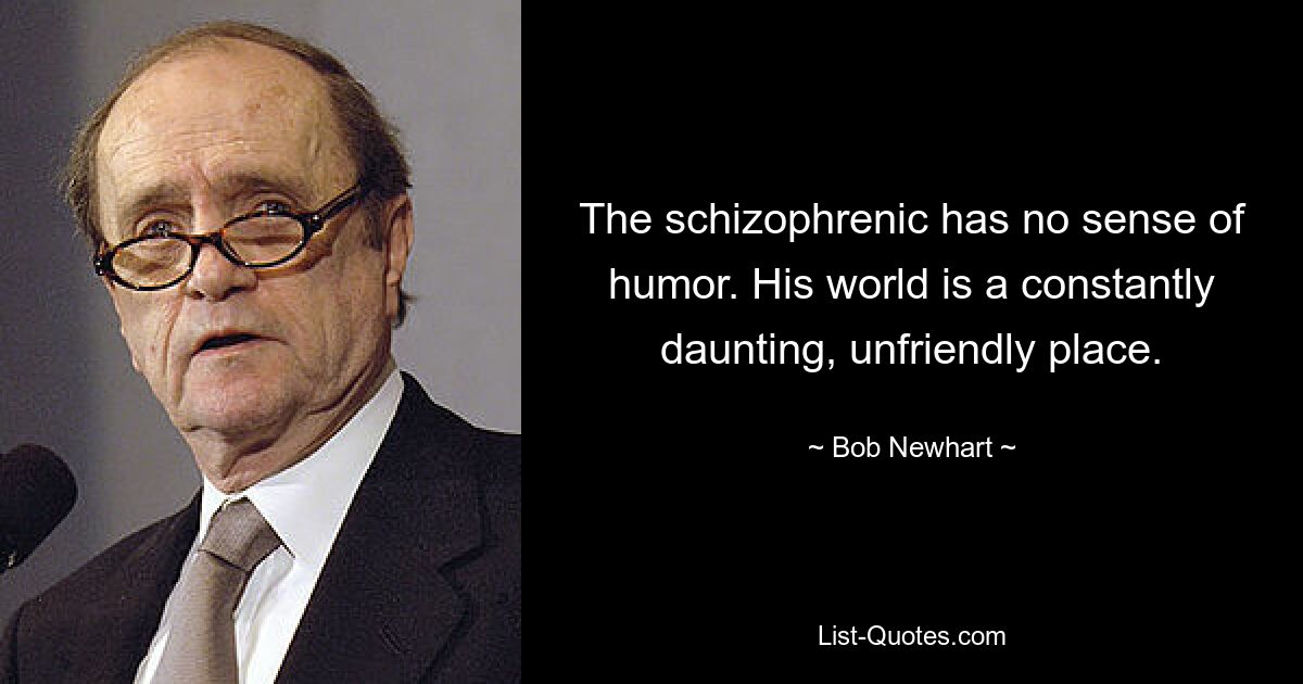 У шизофреника нет чувства юмора. Его мир — постоянно пугающее и недружелюбное место. — © Боб Ньюхарт 