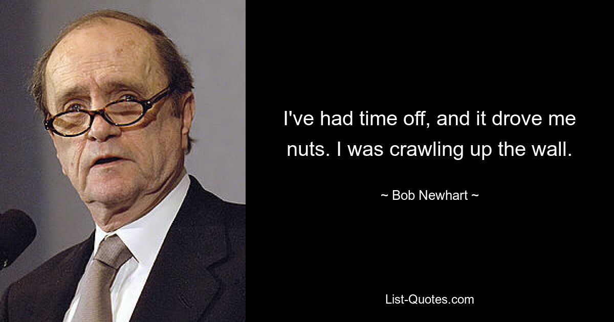 I've had time off, and it drove me nuts. I was crawling up the wall. — © Bob Newhart