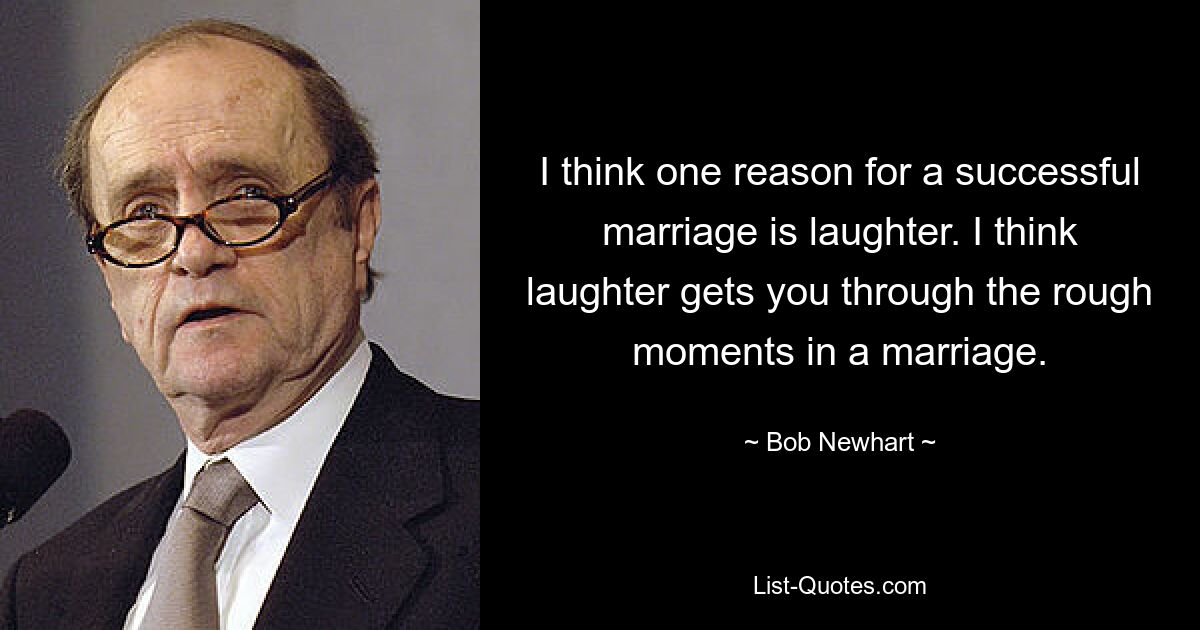 I think one reason for a successful marriage is laughter. I think laughter gets you through the rough moments in a marriage. — © Bob Newhart