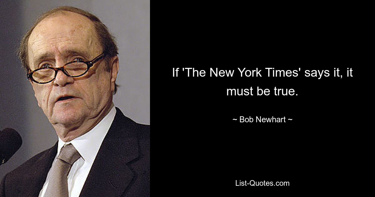 If 'The New York Times' says it, it must be true. — © Bob Newhart