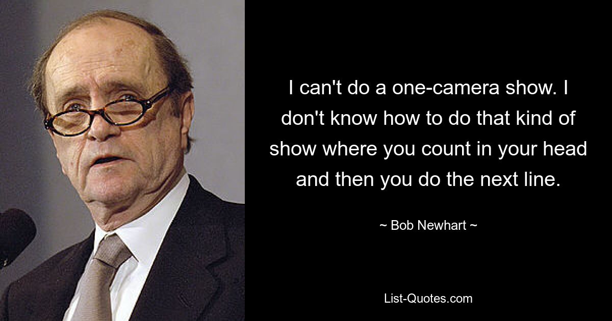 I can't do a one-camera show. I don't know how to do that kind of show where you count in your head and then you do the next line. — © Bob Newhart