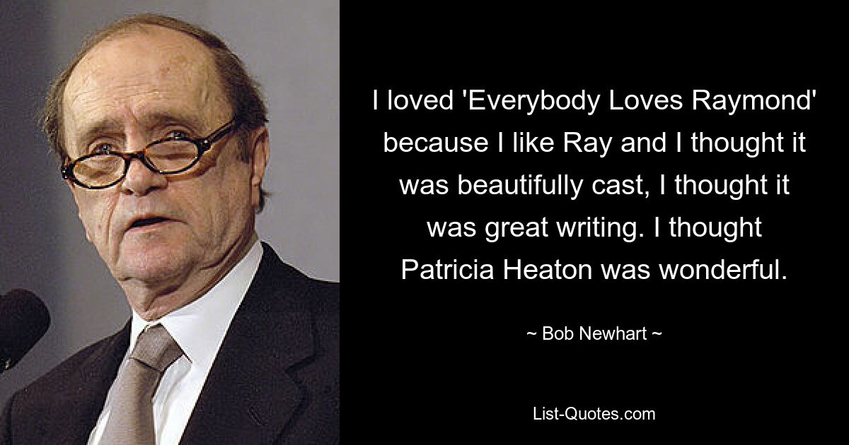 I loved 'Everybody Loves Raymond' because I like Ray and I thought it was beautifully cast, I thought it was great writing. I thought Patricia Heaton was wonderful. — © Bob Newhart