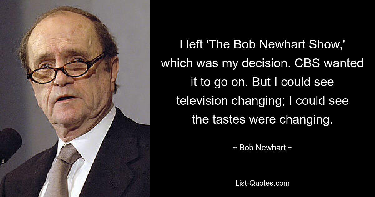 I left 'The Bob Newhart Show,' which was my decision. CBS wanted it to go on. But I could see television changing; I could see the tastes were changing. — © Bob Newhart