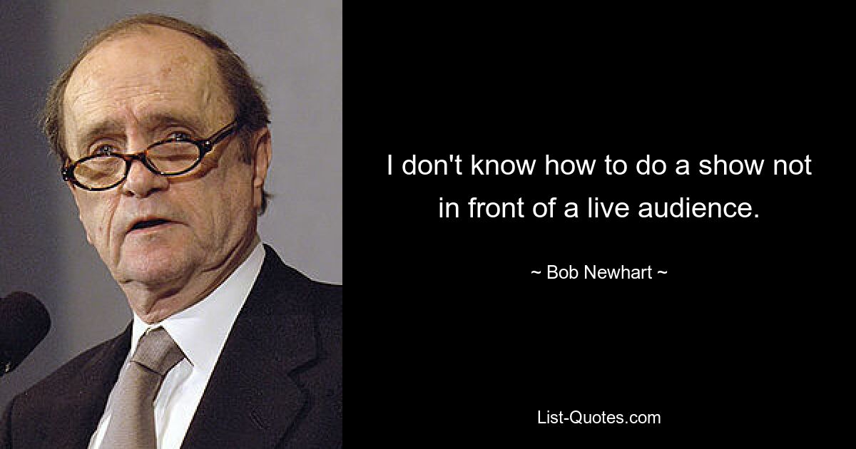 I don't know how to do a show not in front of a live audience. — © Bob Newhart