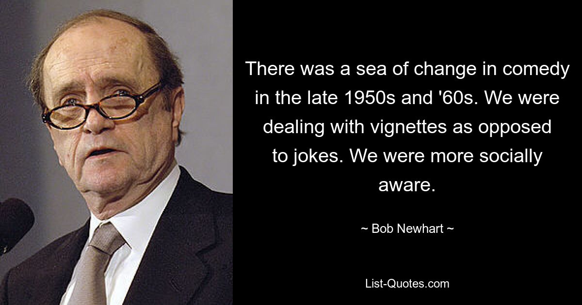 There was a sea of change in comedy in the late 1950s and '60s. We were dealing with vignettes as opposed to jokes. We were more socially aware. — © Bob Newhart