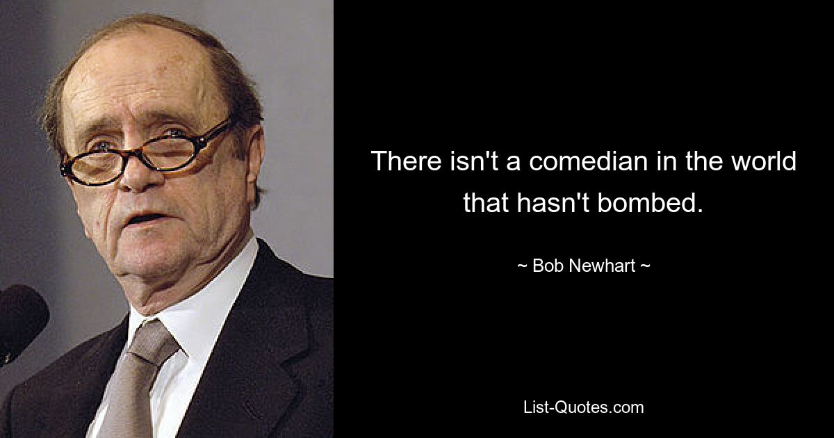 There isn't a comedian in the world that hasn't bombed. — © Bob Newhart