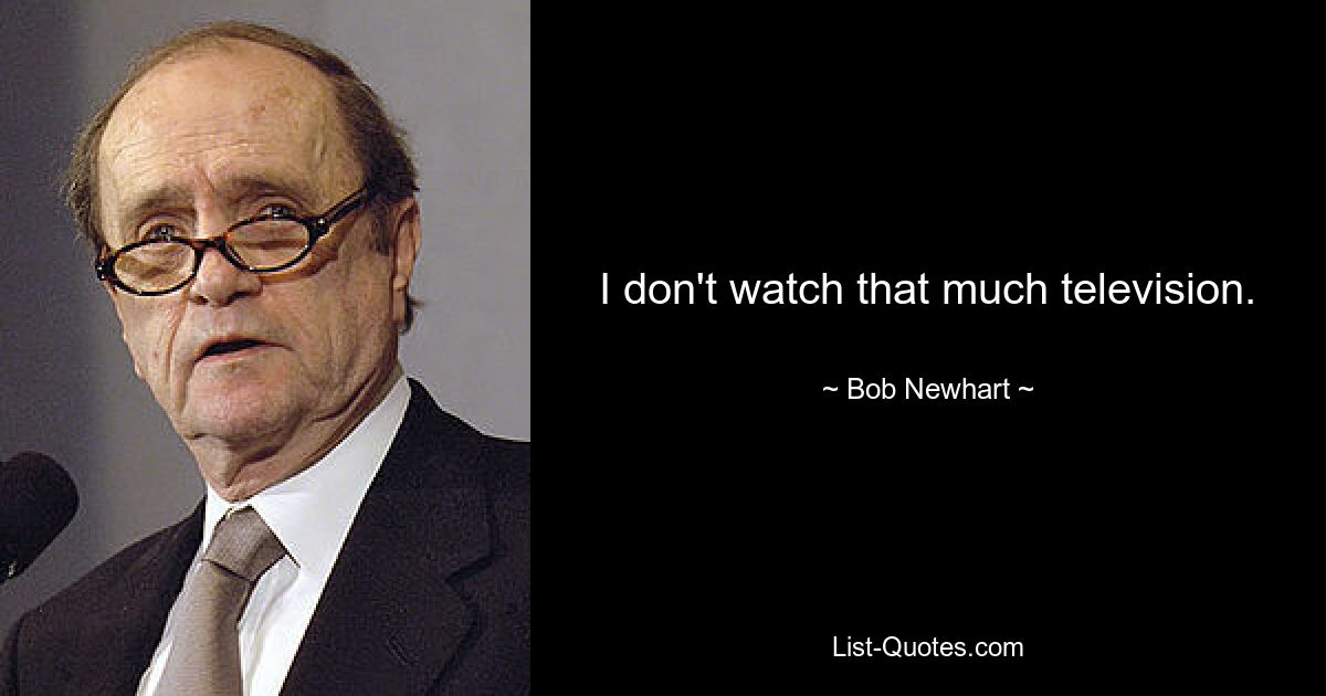 I don't watch that much television. — © Bob Newhart