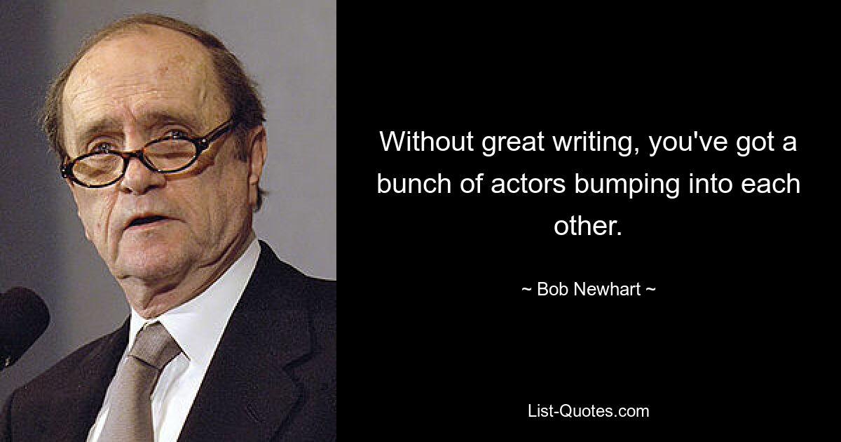 Without great writing, you've got a bunch of actors bumping into each other. — © Bob Newhart