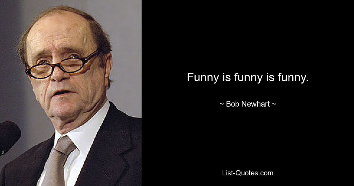 Funny is funny is funny. — © Bob Newhart