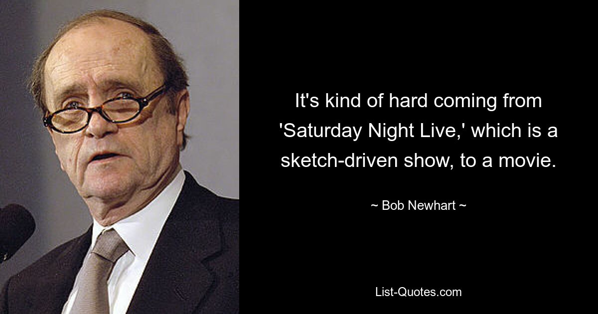 It's kind of hard coming from 'Saturday Night Live,' which is a sketch-driven show, to a movie. — © Bob Newhart