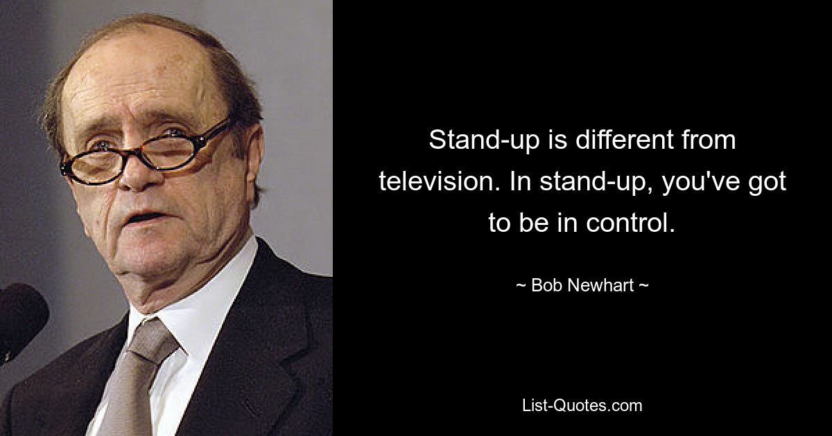 Stand-up is different from television. In stand-up, you've got to be in control. — © Bob Newhart