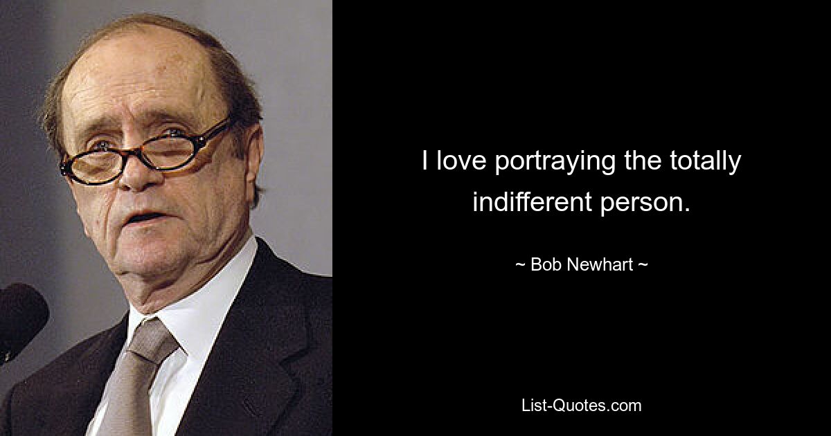 I love portraying the totally indifferent person. — © Bob Newhart