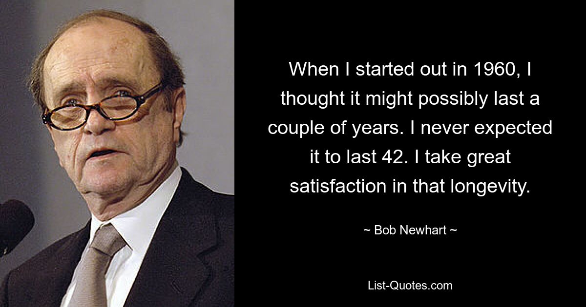 Когда я начинал в 1960 году, я думал, что это, возможно, продлится пару лет. Я никогда не ожидал, что он прослужит 42 года. Я очень доволен этим долголетием. — © Боб Ньюхарт 