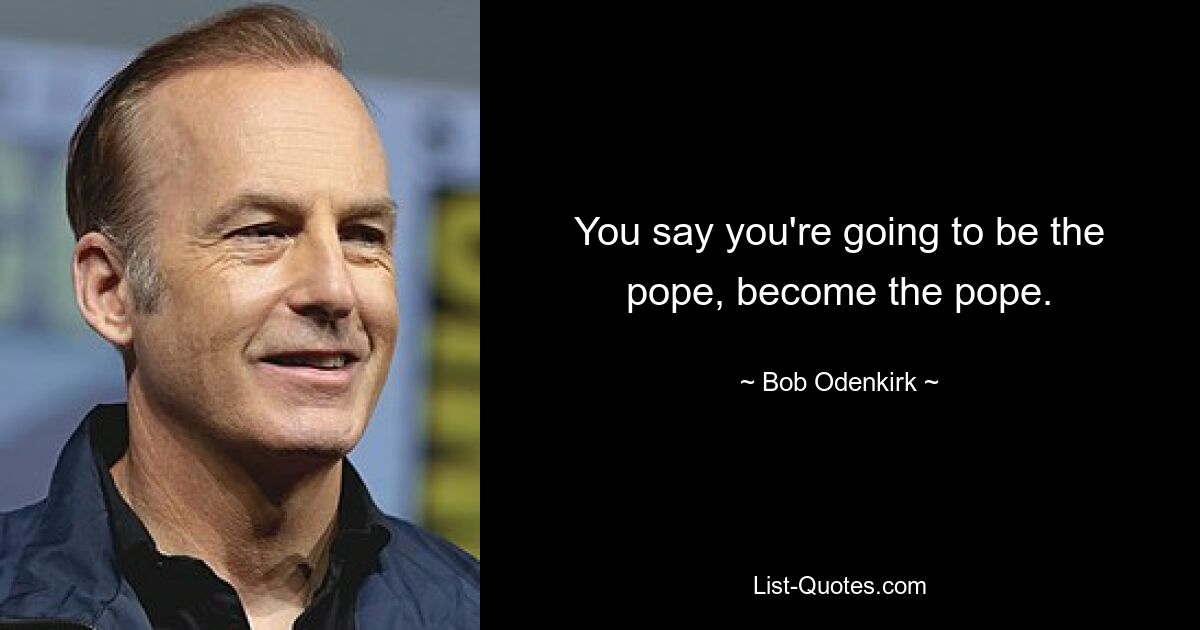 You say you're going to be the pope, become the pope. — © Bob Odenkirk