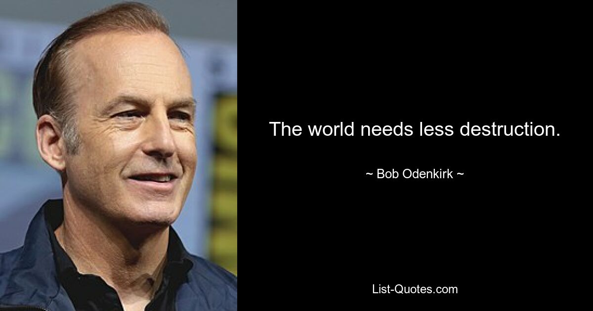 The world needs less destruction. — © Bob Odenkirk