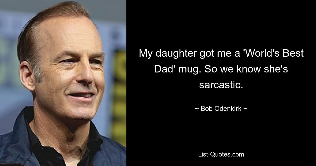 My daughter got me a 'World's Best Dad' mug. So we know she's sarcastic. — © Bob Odenkirk