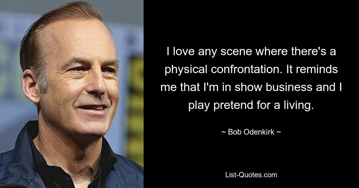 I love any scene where there's a physical confrontation. It reminds me that I'm in show business and I play pretend for a living. — © Bob Odenkirk