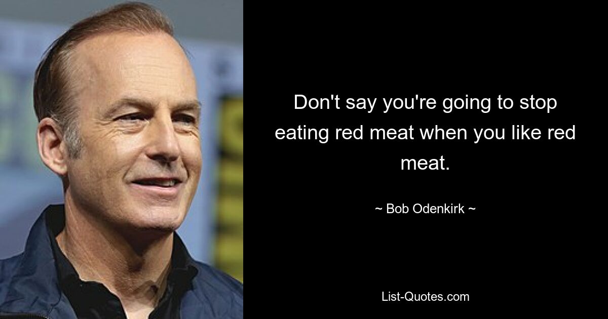 Don't say you're going to stop eating red meat when you like red meat. — © Bob Odenkirk