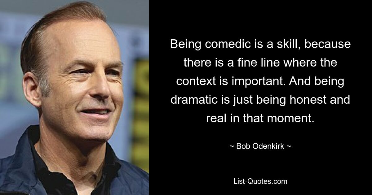 Being comedic is a skill, because there is a fine line where the context is important. And being dramatic is just being honest and real in that moment. — © Bob Odenkirk