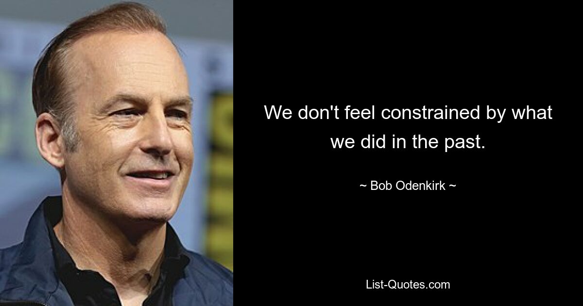 We don't feel constrained by what we did in the past. — © Bob Odenkirk