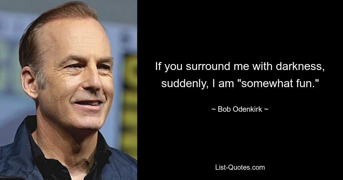 If you surround me with darkness, suddenly, I am "somewhat fun." — © Bob Odenkirk