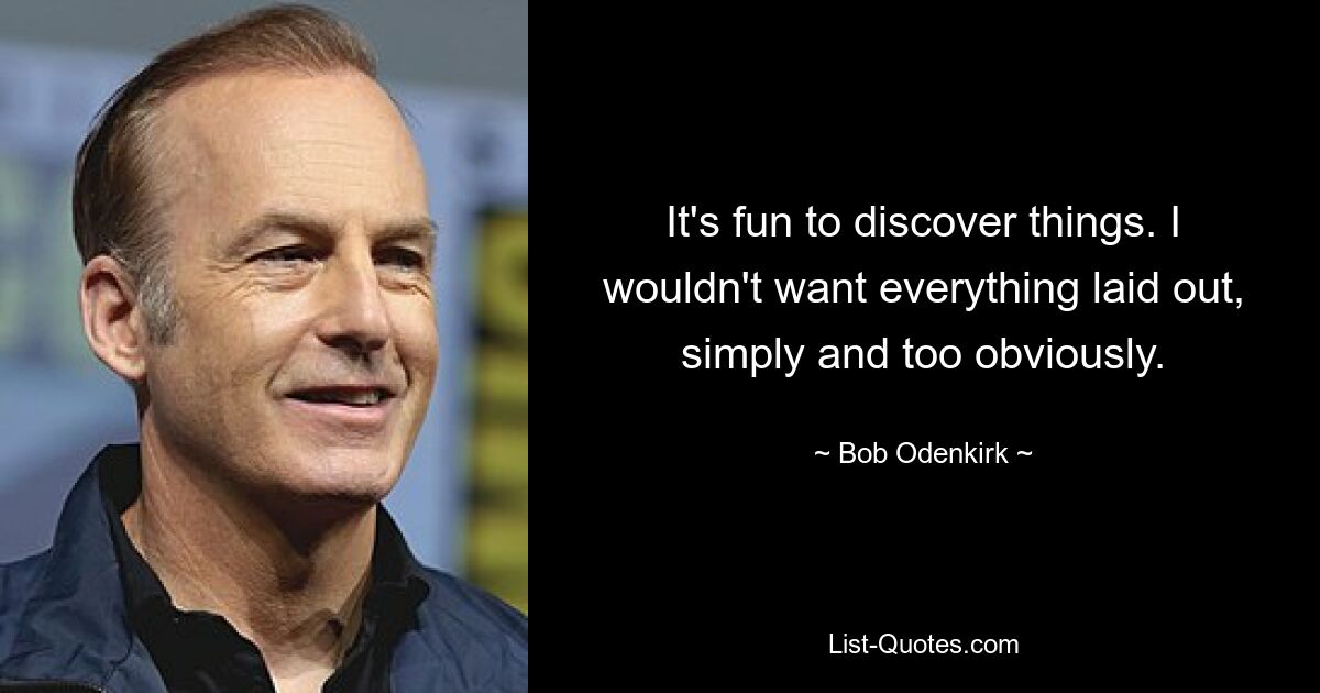 It's fun to discover things. I wouldn't want everything laid out, simply and too obviously. — © Bob Odenkirk