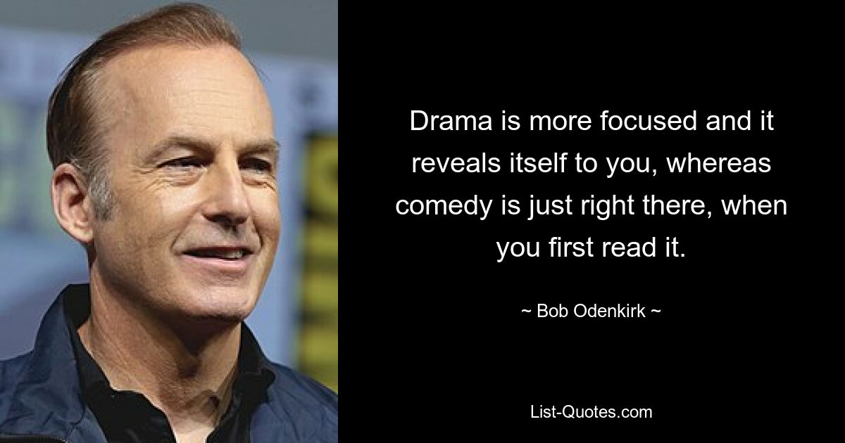 Drama is more focused and it reveals itself to you, whereas comedy is just right there, when you first read it. — © Bob Odenkirk