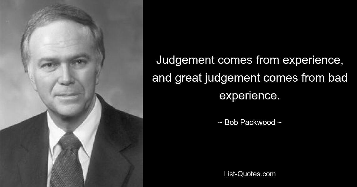 Judgement comes from experience, and great judgement comes from bad experience. — © Bob Packwood