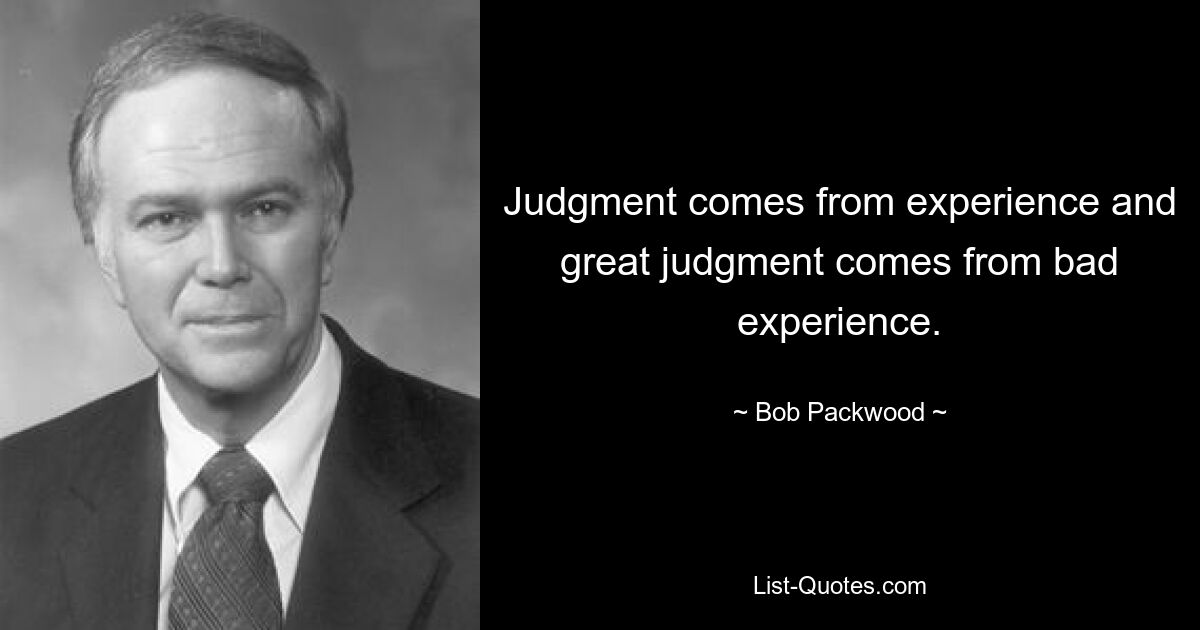 Judgment comes from experience and great judgment comes from bad experience. — © Bob Packwood