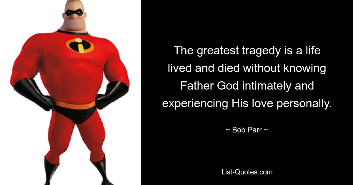 The greatest tragedy is a life lived and died without knowing Father God intimately and experiencing His love personally. — © Bob Parr