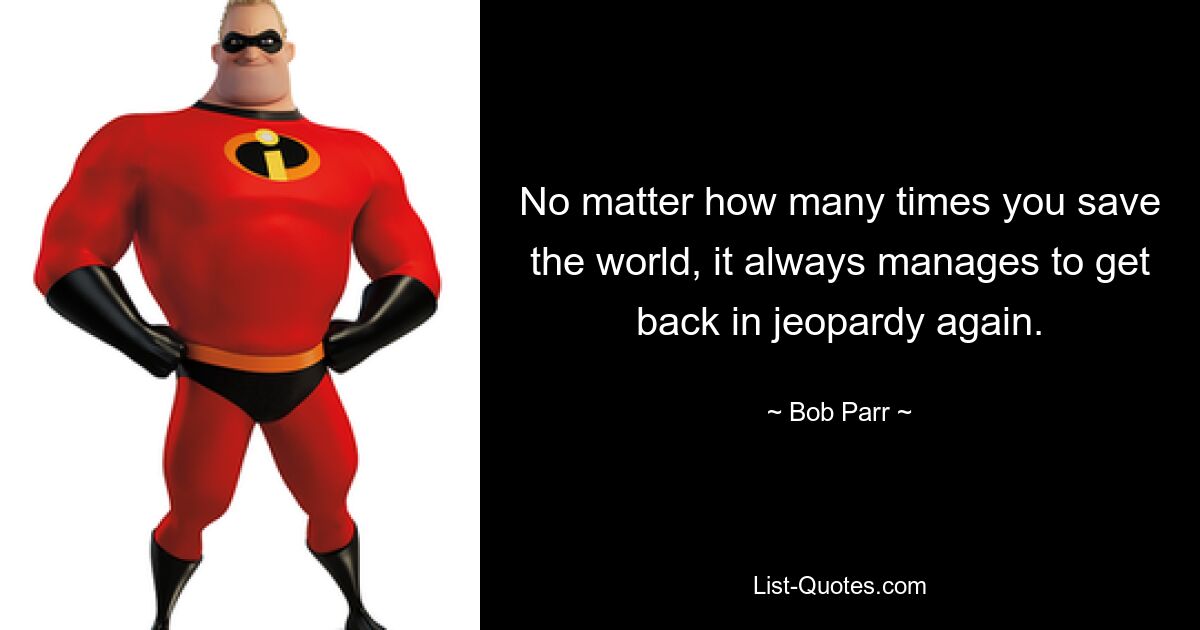 No matter how many times you save the world, it always manages to get back in jeopardy again. — © Bob Parr