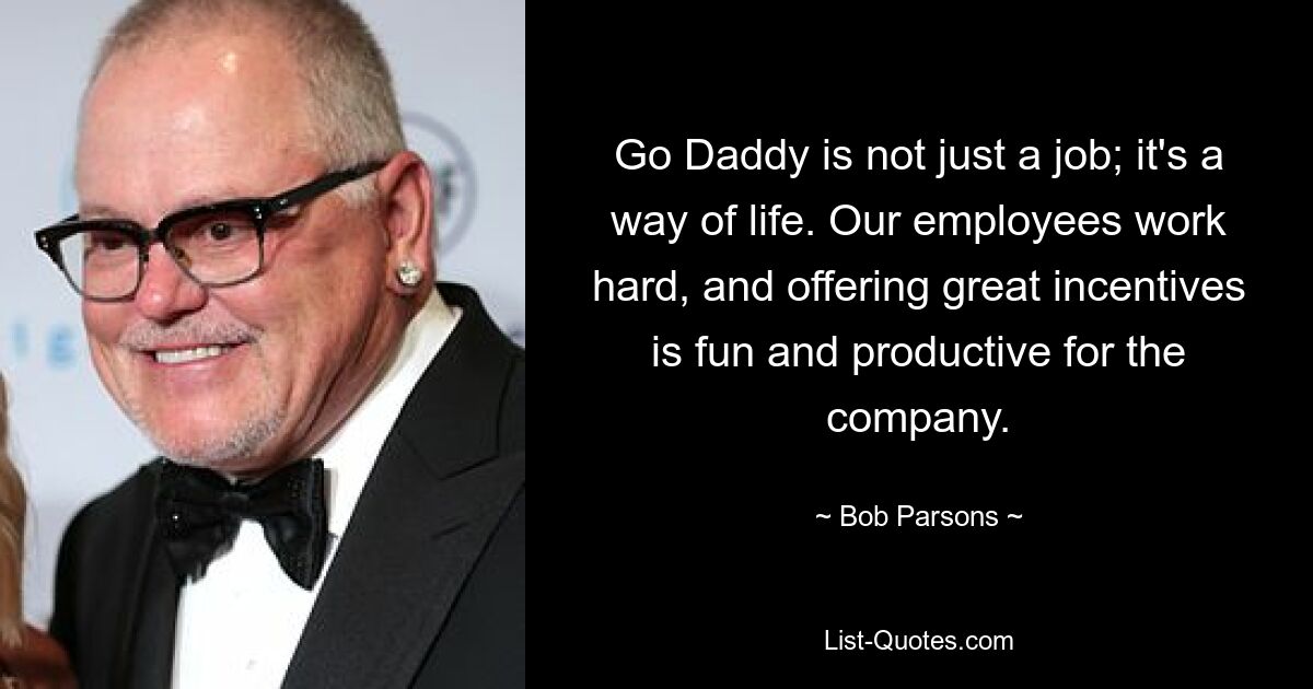 Go Daddy is not just a job; it's a way of life. Our employees work hard, and offering great incentives is fun and productive for the company. — © Bob Parsons