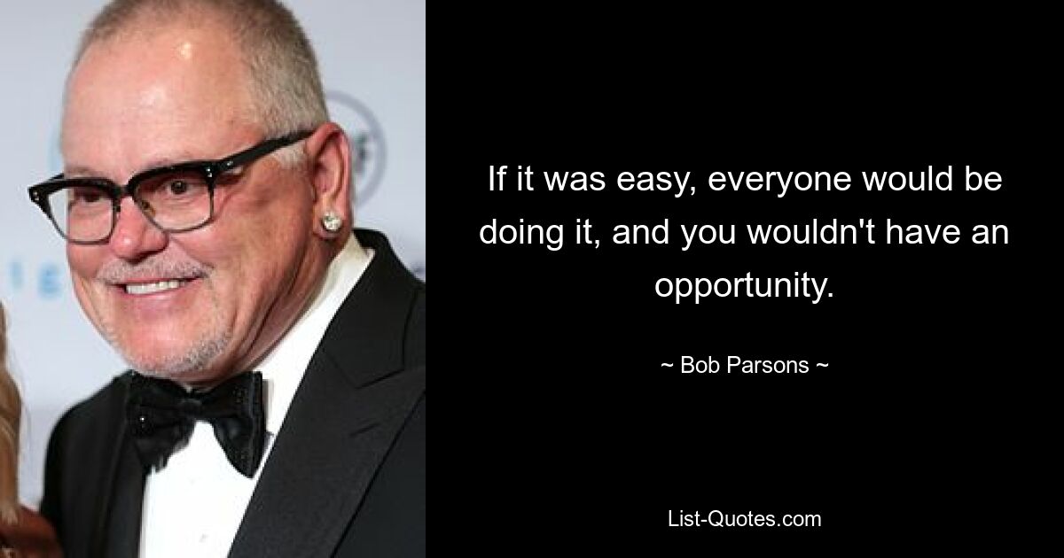 If it was easy, everyone would be doing it, and you wouldn't have an opportunity. — © Bob Parsons