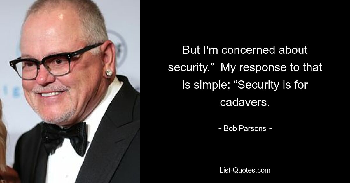 But I'm concerned about security.”  My response to that is simple: “Security is for cadavers. — © Bob Parsons